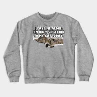 Leave Me Alone. I'm Only Speaking To My Cat Today. Crewneck Sweatshirt